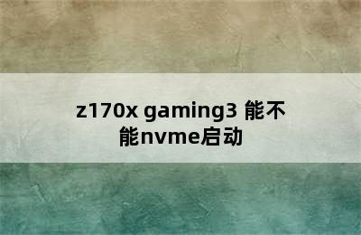 z170x gaming3 能不能nvme启动